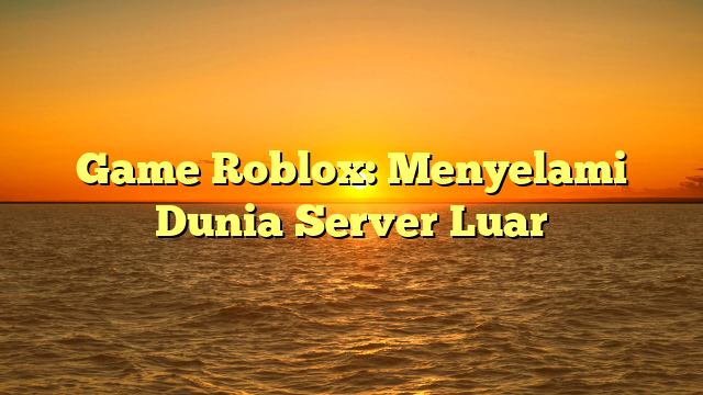 Game Roblox: Menyelami Dunia Server Luar