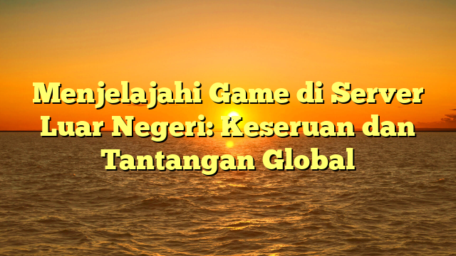 Menjelajahi Game di Server Luar Negeri: Keseruan dan Tantangan Global