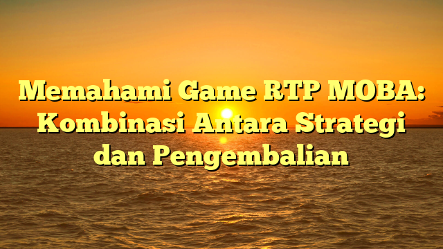 Memahami Game RTP MOBA: Kombinasi Antara Strategi dan Pengembalian