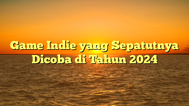 Game Indie yang Sepatutnya Dicoba di Tahun 2024