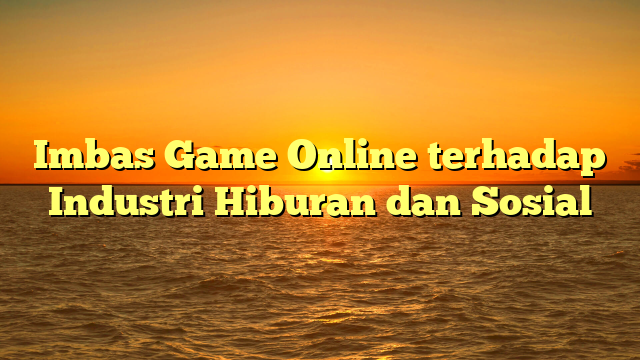 Imbas Game Online terhadap Industri Hiburan dan Sosial