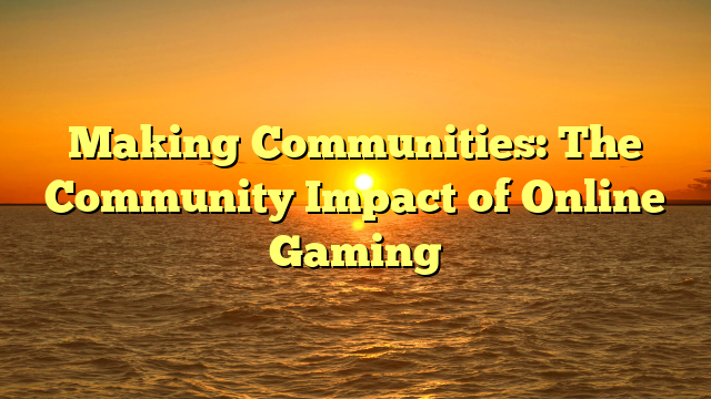 Making Communities: The Community Impact of Online Gaming