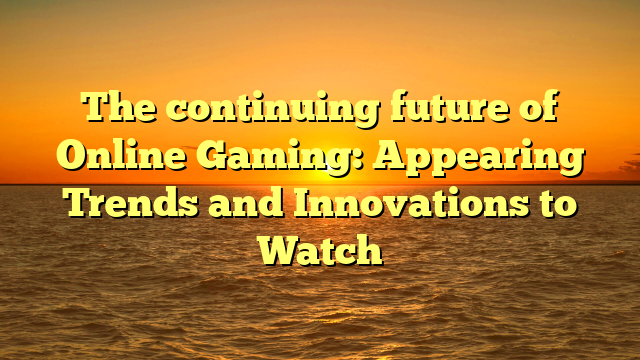 The continuing future of Online Gaming: Appearing Trends and Innovations to Watch