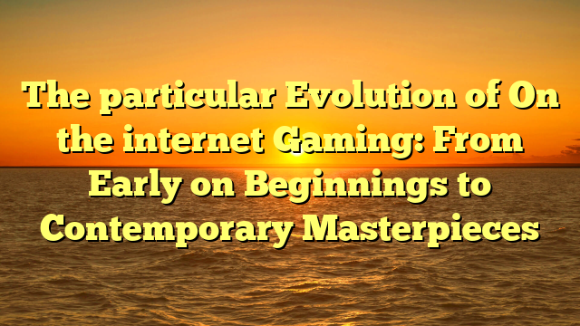 The particular Evolution of On the internet Gaming: From Early on Beginnings to Contemporary Masterpieces