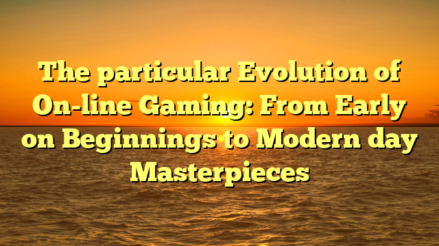 The particular Evolution of On-line Gaming: From Early on Beginnings to Modern day Masterpieces