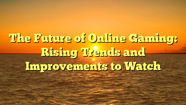 The Future of Online Gaming: Rising Trends and Improvements to Watch