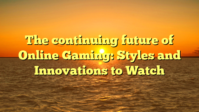 The continuing future of Online Gaming: Styles and Innovations to Watch