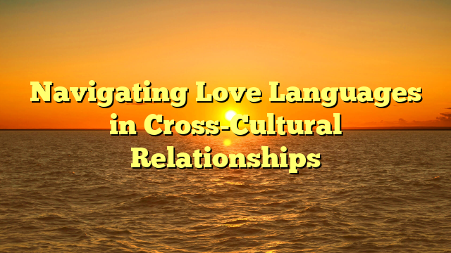 Navigating Love Languages in Cross-Cultural Relationships